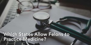 Which States Allow Felons to Practice Medicine?